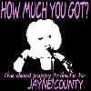 Click Here For HOW MUCH YOU GOT? the dead puppy tribute to JAYNE COUNTY